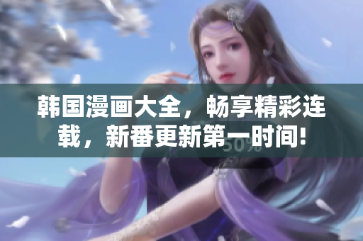 韓國(guó)漫畫大全，暢享精彩連載，新番更新第一時(shí)間!