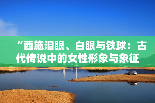 “西施淚眼、白眼與鐵球：古代傳說(shuō)中的女性形象與象征的多重意義”
