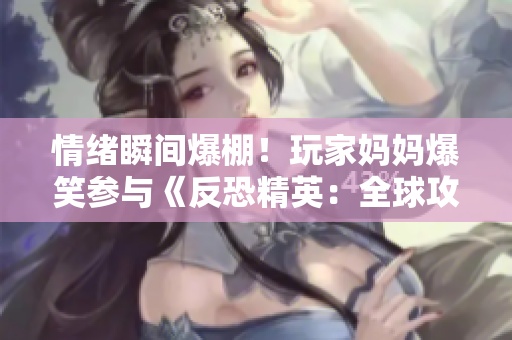 情緒瞬間爆棚！玩家媽媽爆笑參與《反恐精英：全球攻勢》游戲