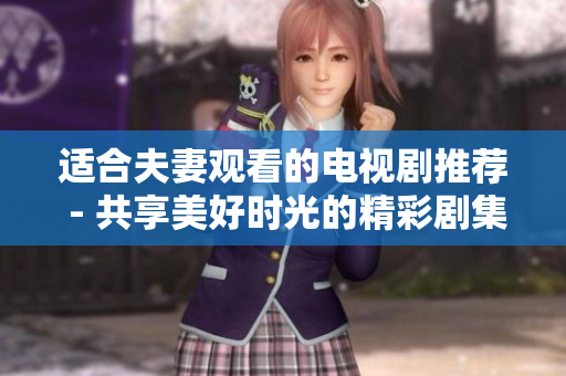 適合夫妻觀看的電視劇推薦 - 共享美好時光的精彩劇集