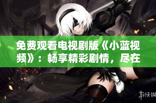 免費(fèi)觀看電視劇版《小藍(lán)視頻》：暢享精彩劇情，盡在您的屏幕上