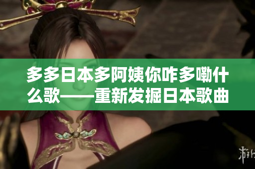 多多日本多阿姨你咋多嘞什么歌——重新發(fā)掘日本歌曲的魅力