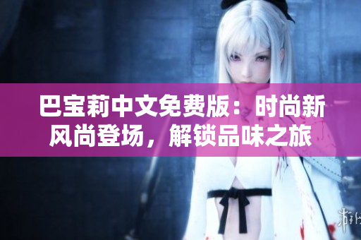 巴寶莉中文免費(fèi)版：時(shí)尚新風(fēng)尚登場(chǎng)，解鎖品味之旅