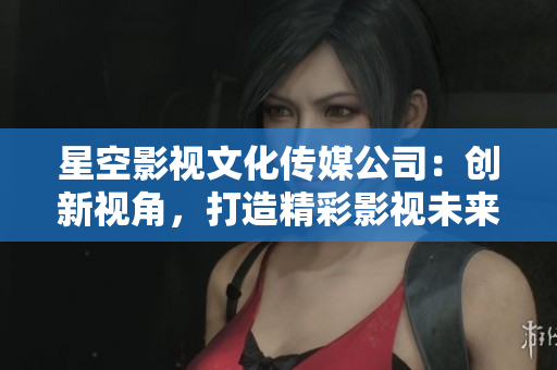 星空影視文化傳媒公司：創(chuàng)新視角，打造精彩影視未來(lái)