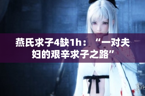 燕氏求子4缺1h：“一對(duì)夫婦的艱辛求子之路”