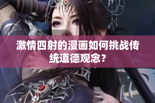 激情四射的漫畫如何挑戰(zhàn)傳統(tǒng)道德觀念？