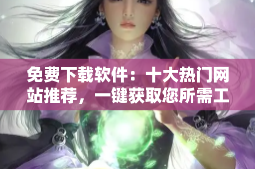 免費(fèi)下載軟件：十大熱門網(wǎng)站推薦，一鍵獲取您所需工具！