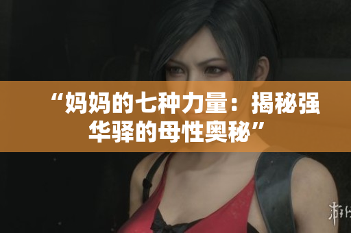 “媽媽的七種力量：揭秘強華驛的母性奧秘”