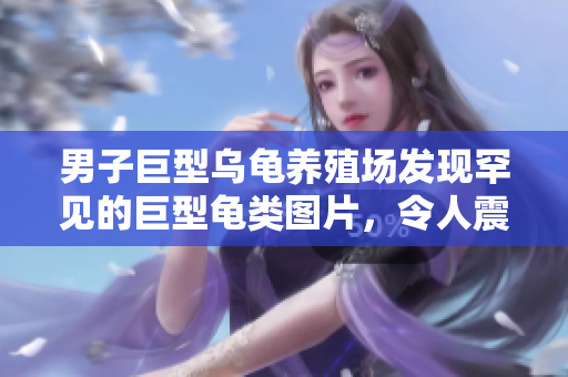 男子巨型烏龜養(yǎng)殖場發(fā)現(xiàn)罕見的巨型龜類圖片，令人震驚！