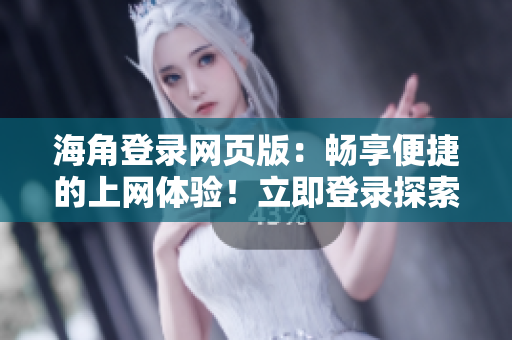 海角登錄網(wǎng)頁(yè)版：暢享便捷的上網(wǎng)體驗(yàn)！立即登錄探索海量精彩內(nèi)容！