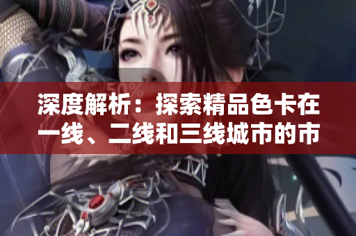 深度解析：探索精品色卡在一線、二線和三線城市的市場表現(xiàn)與影響力