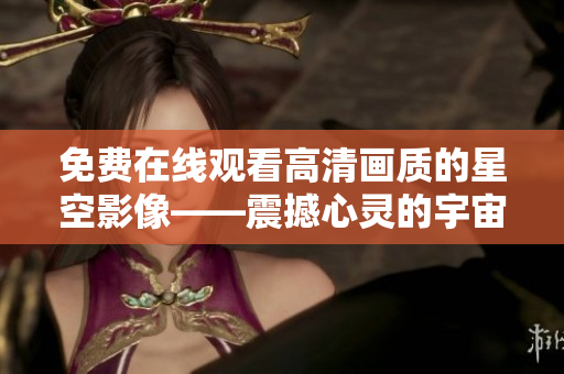 免費在線觀看高清畫質(zhì)的星空影像——震撼心靈的宇宙探索之旅