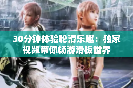 30分鐘體驗(yàn)輪滑樂(lè)趣：獨(dú)家視頻帶你暢游滑板世界