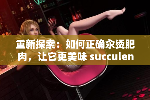 重新探索：如何正確汆燙肥肉，讓它更美味 succulent