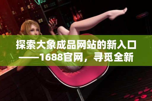 探索大象成品網(wǎng)站的新入口——1688官網(wǎng)，尋覓全新商機(jī)與產(chǎn)品創(chuàng)意！