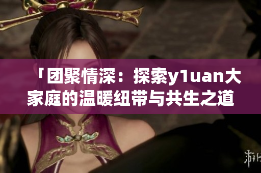 「團聚情深：探索y1uan大家庭的溫暖紐帶與共生之道」