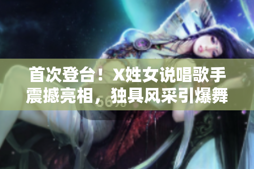 首次登臺！X姓女說唱歌手震撼亮相，獨具風采引爆舞臺