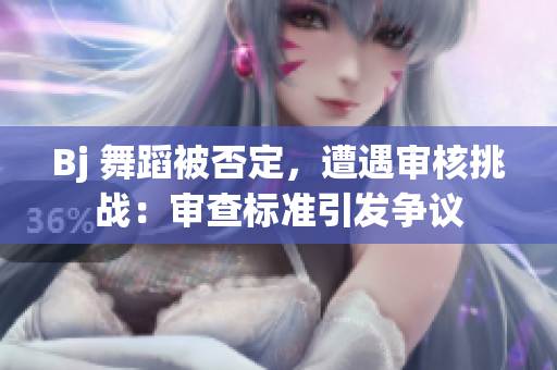 Bj 舞蹈被否定，遭遇審核挑戰(zhàn)：審查標(biāo)準(zhǔn)引發(fā)爭(zhēng)議