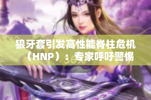 狼牙套引發(fā)高性能脊柱危機（HNP）：專家呼吁警惕