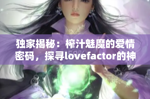 獨(dú)家揭秘：榨汁魅魔的愛情密碼，探尋lovefactor的神秘力量！