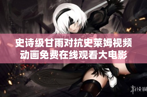 史詩級(jí)甘雨對(duì)抗史萊姆視頻動(dòng)畫免費(fèi)在線觀看大電影