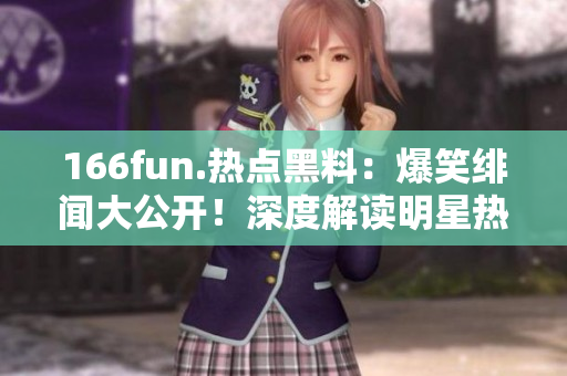 166fun.熱點(diǎn)黑料：爆笑緋聞大公開！深度解讀明星熱門八卦