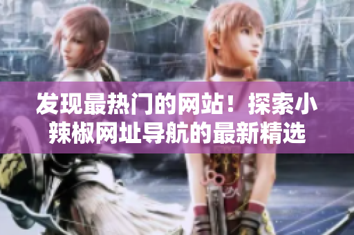 發(fā)現(xiàn)最熱門的網(wǎng)站！探索小辣椒網(wǎng)址導(dǎo)航的最新精選