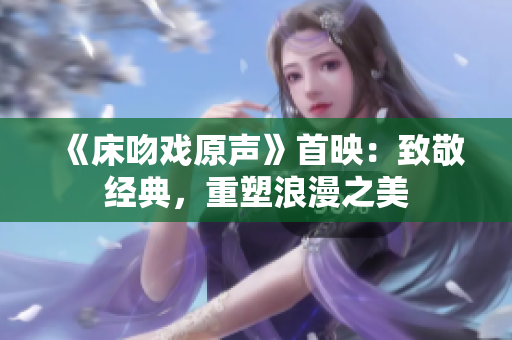 《床吻戲原聲》首映：致敬經(jīng)典，重塑浪漫之美