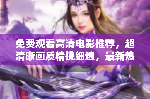 免費觀看高清電影推薦，超清晰畫質(zhì)精挑細選，最新熱門大片一網(wǎng)打盡