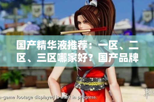 國產(chǎn)精華液推薦：一區(qū)、二區(qū)、三區(qū)哪家好？國產(chǎn)品牌精華液排行榜