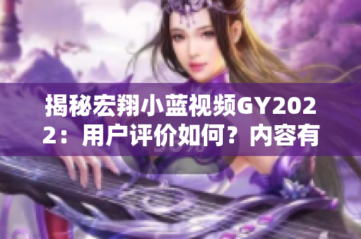 揭秘宏翔小藍視頻GY2022：用戶評價如何？內(nèi)容有何亮點？