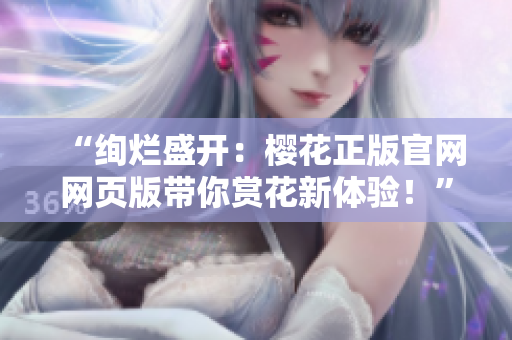 “絢爛盛開：櫻花正版官網(wǎng)網(wǎng)頁(yè)版帶你賞花新體驗(yàn)！”