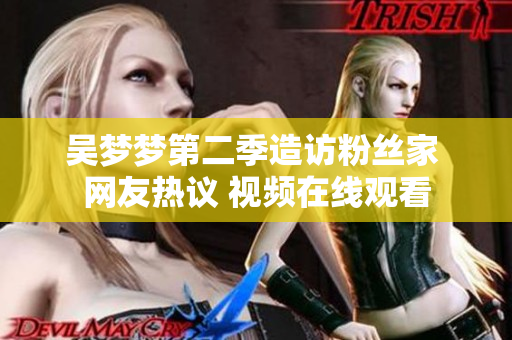 吳夢(mèng)夢(mèng)第二季造訪粉絲家 網(wǎng)友熱議 視頻在線觀看