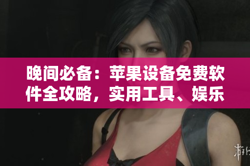 晚間必備：蘋果設備免費軟件全攻略，實用工具、娛樂應用一網(wǎng)打盡
