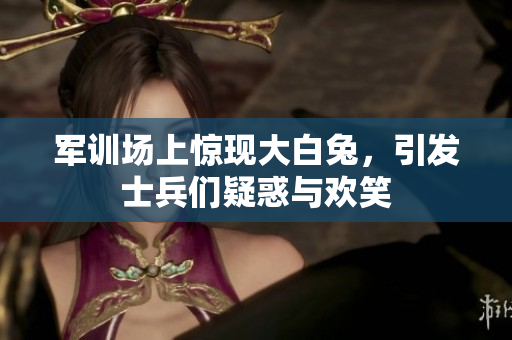 軍訓場上驚現(xiàn)大白兔，引發(fā)士兵們疑惑與歡笑