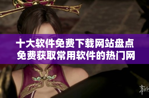 十大軟件免費(fèi)下載網(wǎng)站盤點(diǎn) 免費(fèi)獲取常用軟件的熱門網(wǎng)站
