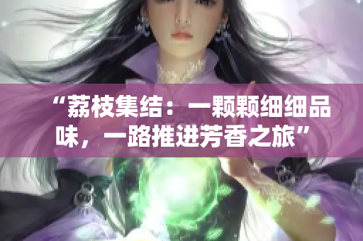 “荔枝集結(jié)：一顆顆細細品味，一路推進芳香之旅”