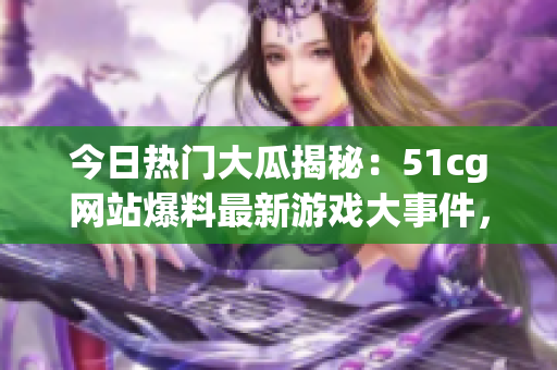 今日熱門大瓜揭秘：51cg網(wǎng)站爆料最新游戲大事件，引發(fā)玩家狂熱討論！
