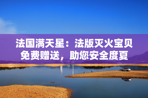 法國滿天星：法版滅火寶貝免費(fèi)贈送，助您安全度夏