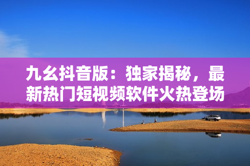 九幺抖音版：獨(dú)家揭秘，最新熱門(mén)短視頻軟件火熱登場(chǎng)