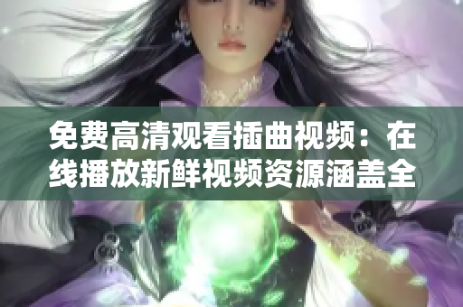 免費(fèi)高清觀看插曲視頻：在線播放新鮮視頻資源涵蓋全系列影視作品