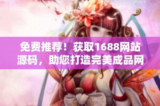 免費(fèi)推薦！獲取1688網(wǎng)站源碼，助您打造完美成品網(wǎng)站！