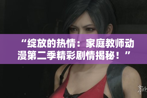 “綻放的熱情：家庭教師動(dòng)漫第二季精彩劇情揭秘！”