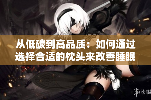 從低碳到高品質(zhì)：如何通過(guò)選擇合適的枕頭來(lái)改善睡眠質(zhì)量并減少環(huán)境影響