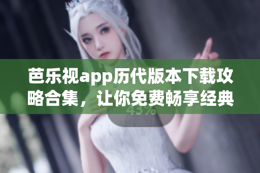芭樂(lè)視app歷代版本下載攻略合集，讓你免費(fèi)暢享經(jīng)典舊版應(yīng)用