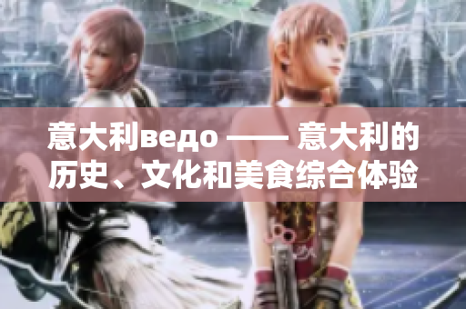 意大利ведо —— 意大利的歷史、文化和美食綜合體驗(yàn)