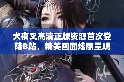 犬夜叉高清正版資源首次登陸B(tài)站，精美畫(huà)面炫麗呈現(xiàn)