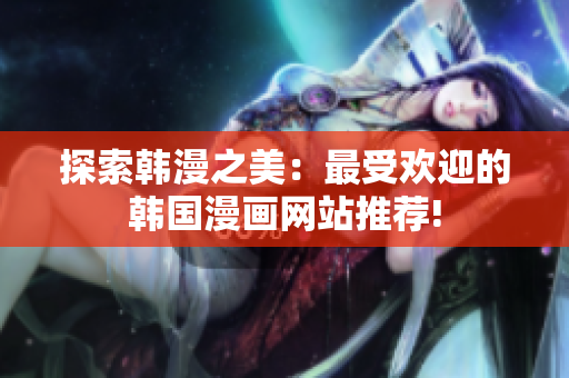 探索韓漫之美：最受歡迎的韓國(guó)漫畫(huà)網(wǎng)站推薦!