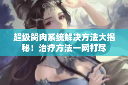 超級(jí)胬肉系統(tǒng)解決方法大揭秘！治療方法一網(wǎng)打盡