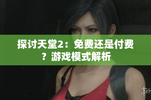 探討天堂2：免費還是付費？游戲模式解析